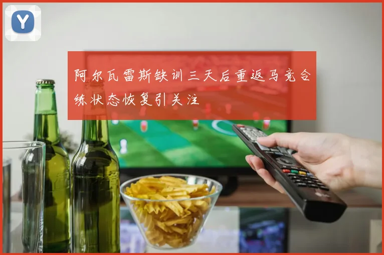 阿尔瓦雷斯缺训三天后重返马竞合练状态恢复引关注