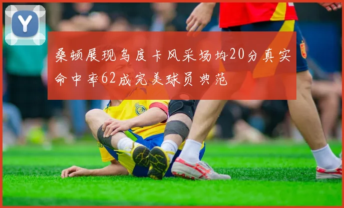 桑顿展现乌度卡风采场均20分真实命中率62成完美球员典范