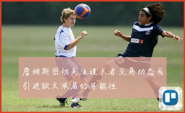 詹姆斯密切关注追求者交易动态或引进欧文浓眉的可能性
