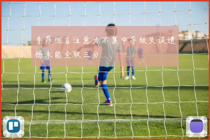 李昂坦言注意力不集中导致失误遗憾未能全取三分