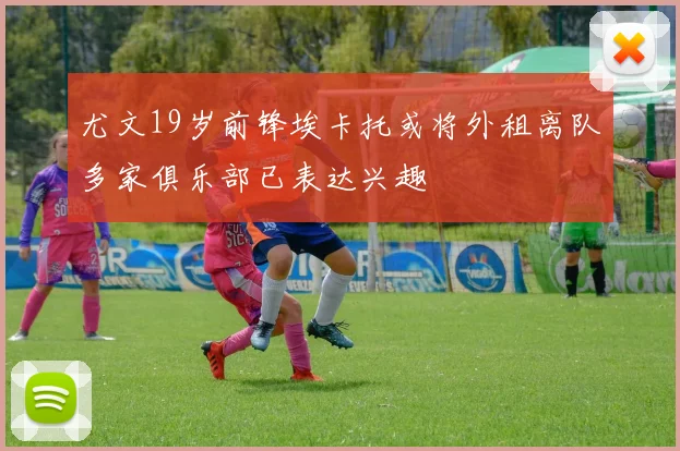 尤文19岁前锋埃卡托或将外租离队多家俱乐部已表达兴趣