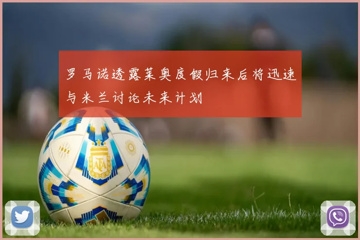 罗马诺透露莱奥度假归来后将迅速与米兰讨论未来计划