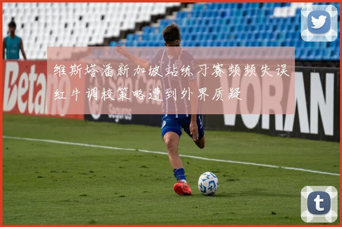 维斯塔潘新加坡站练习赛频频失误红牛调校策略遭到外界质疑