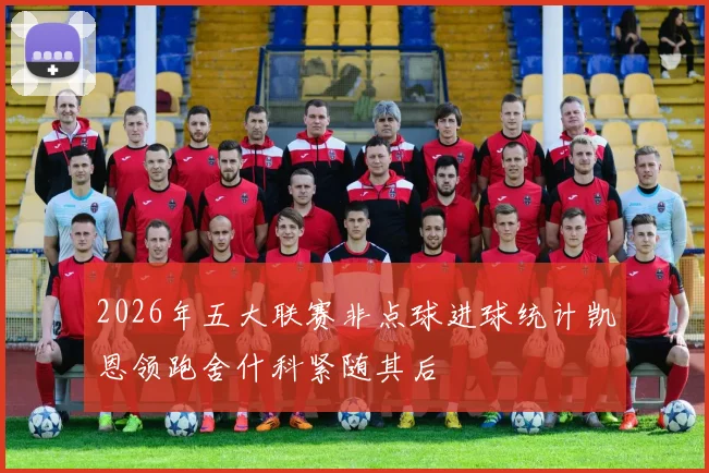 2026年五大联赛非点球进球统计凯恩领跑舍什科紧随其后