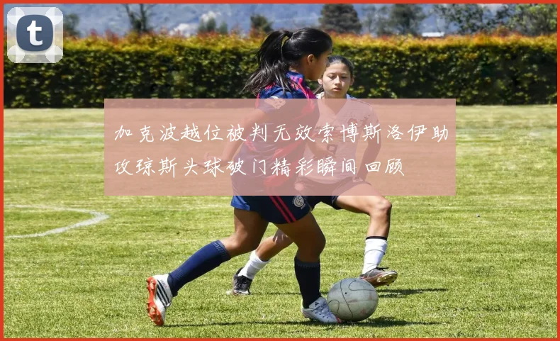 加克波越位被判无效索博斯洛伊助攻琼斯头球破门精彩瞬间回顾